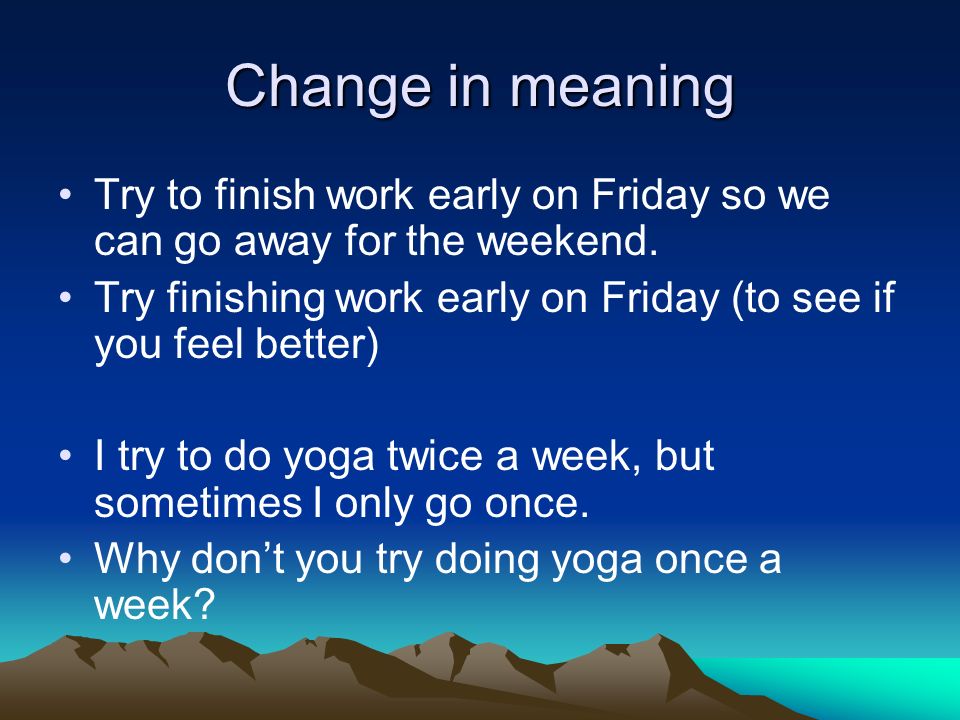 Change in meaning Try to finish work early on Friday so we can go away for the weekend.