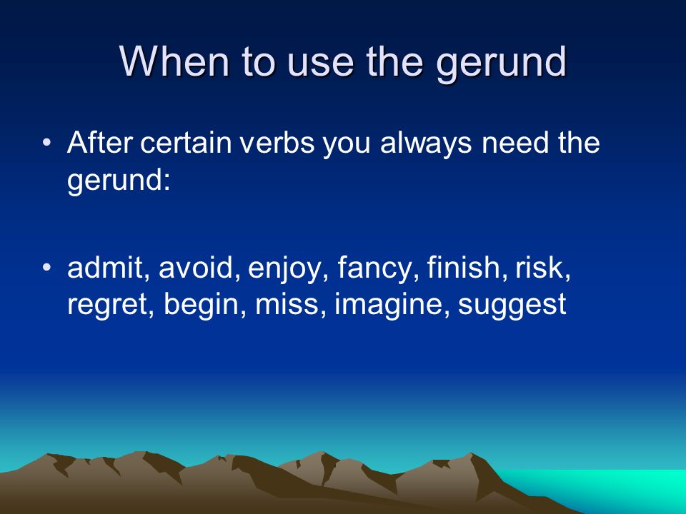 When to use the gerund After certain verbs you always need the gerund: admit, avoid, enjoy, fancy, finish, risk, regret, begin, miss, imagine, suggest