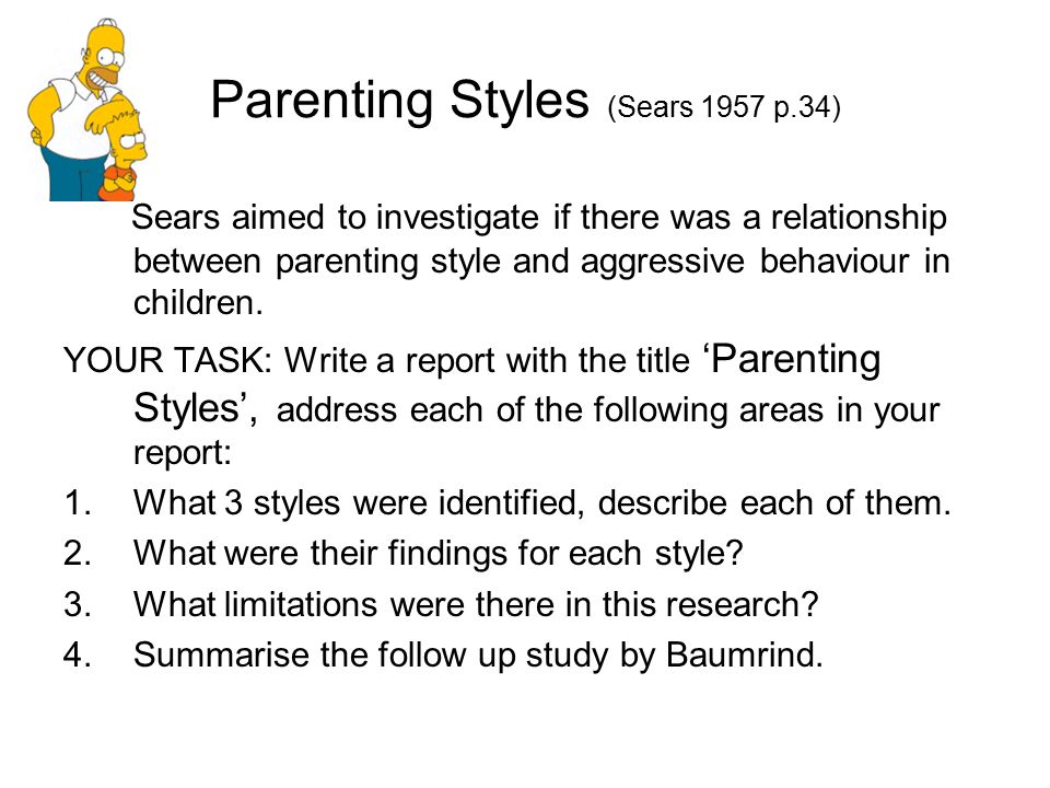 Parenting Styles (Sears 1957 p.34) Sears aimed to investigate if there was a relationship between parenting style and aggressive behaviour in children.
