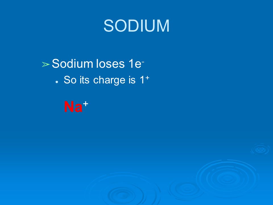 SODIUM ➢ Sodium loses 1e - ● So its charge is 1 + Na +