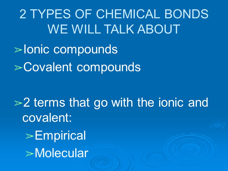 2 TYPES OF CHEMICAL BONDS WE WILL TALK ABOUT ➢ Ionic compounds ➢ Covalent compounds ➢ 2 terms that go with the ionic and covalent: ➢ Empirical ➢ Molecular