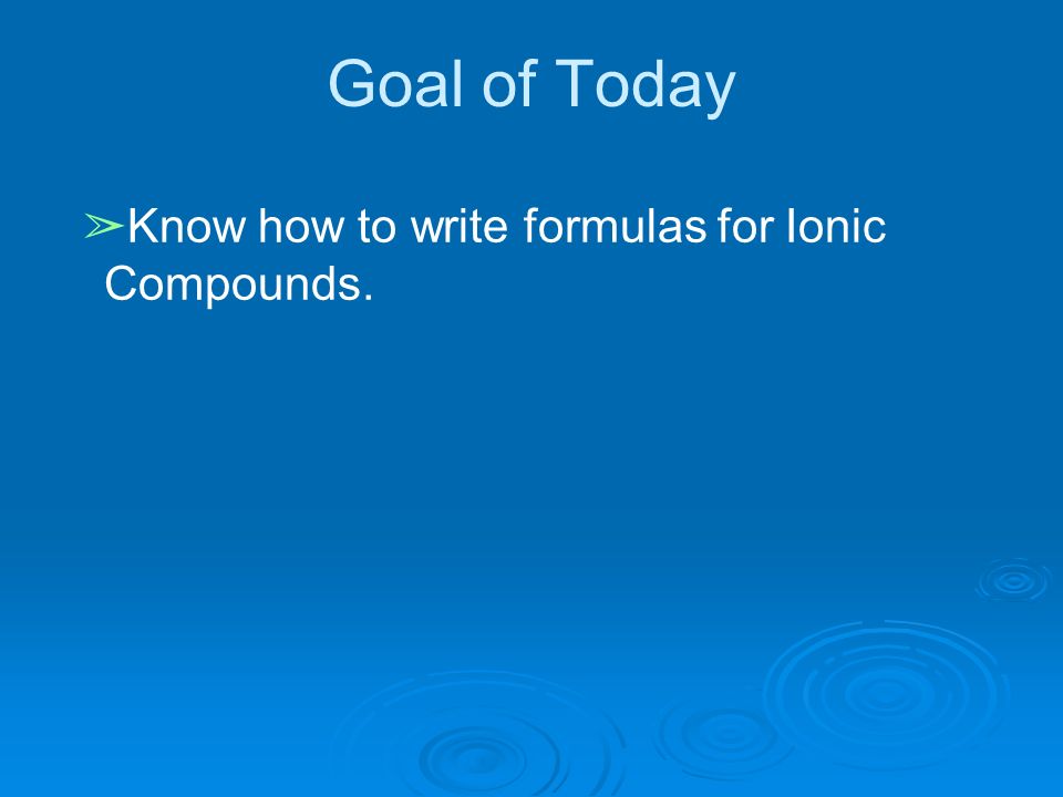 Goal of Today ➢ Know how to write formulas for Ionic Compounds.
