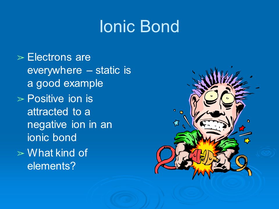 Ionic Bond ➢ Electrons are everywhere – static is a good example ➢ Positive ion is attracted to a negative ion in an ionic bond ➢ What kind of elements