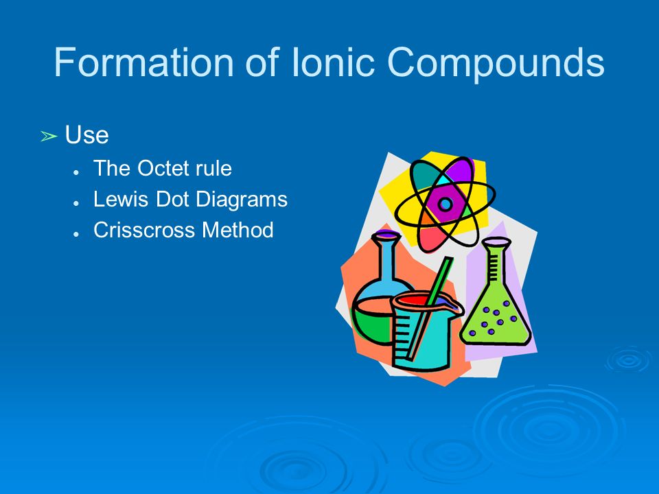 Formation of Ionic Compounds ➢ Use ● The Octet rule ● Lewis Dot Diagrams ● Crisscross Method