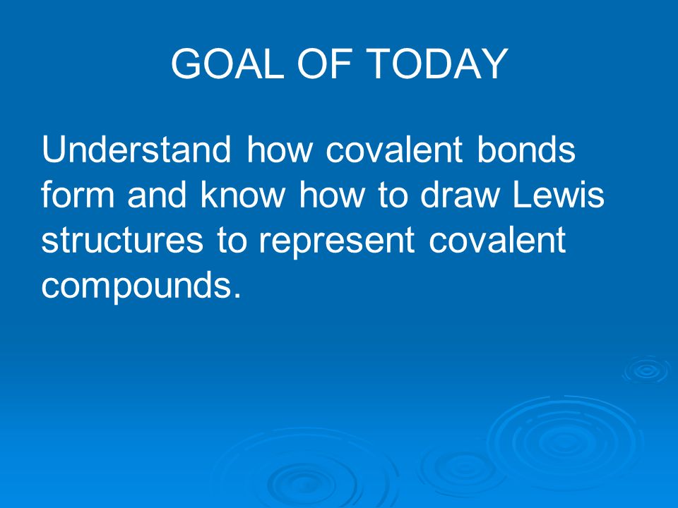 GOAL OF TODAY Understand how covalent bonds form and know how to draw Lewis structures to represent covalent compounds.
