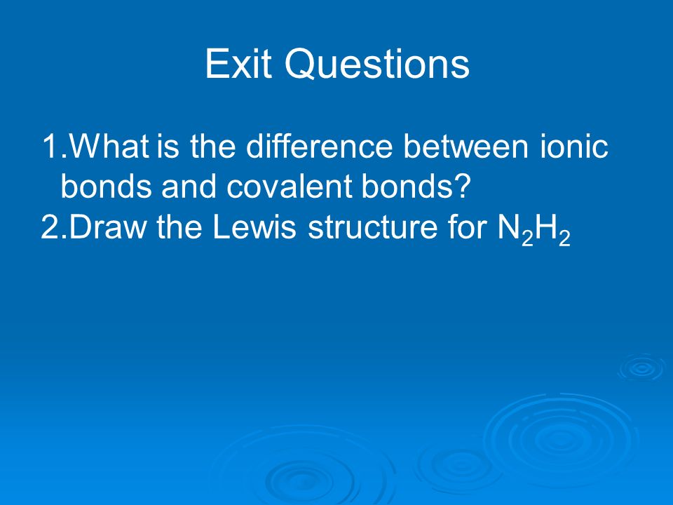 Exit Questions 1.What is the difference between ionic bonds and covalent bonds.