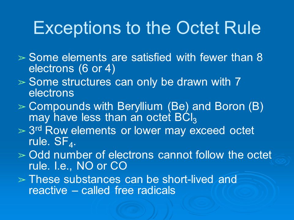 Exceptions to the Octet Rule ➢ Some elements are satisfied with fewer than 8 electrons (6 or 4) ➢ Some structures can only be drawn with 7 electrons ➢ Compounds with Beryllium (Be) and Boron (B) may have less than an octet BCl 3 ➢ 3 rd Row elements or lower may exceed octet rule.