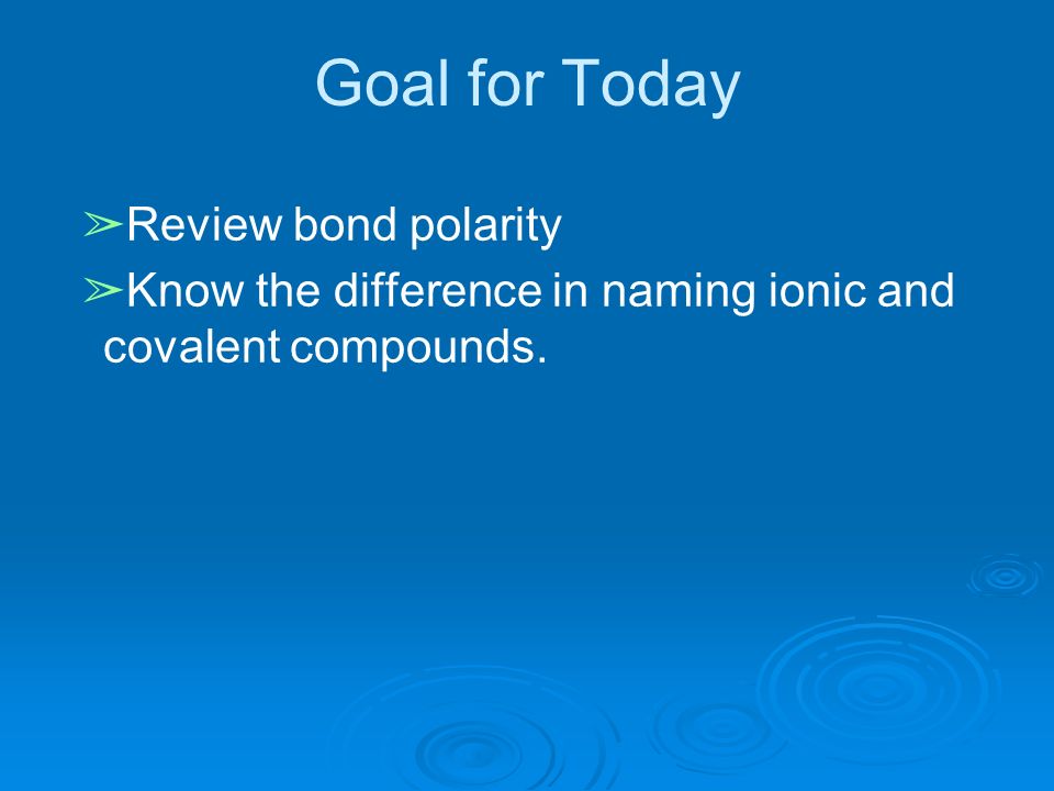 Goal for Today ➢ Review bond polarity ➢ Know the difference in naming ionic and covalent compounds.