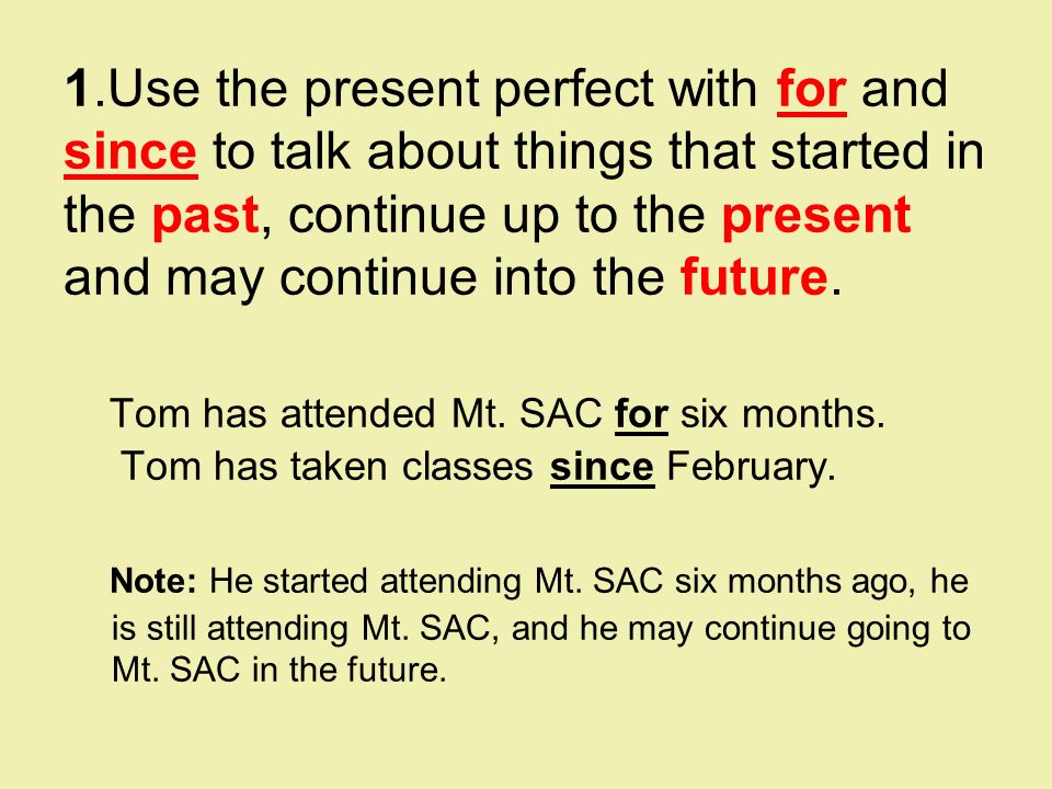 1.Use the present perfect with for and since to talk about things that started in the past, continue up to the present and may continue into the future.