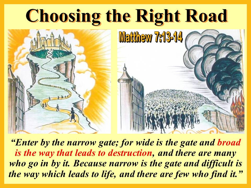 Enter by the narrow gate; for wide is the gate and broad is the way that leads to destruction, and there are many who go in by it.