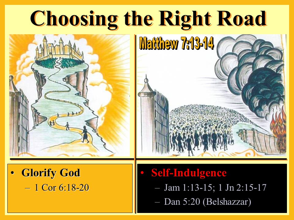 Self-Indulgence –Jam 1:13-15; 1 Jn 2:15-17 –Dan 5:20 (Belshazzar) Choosing the Right Road Glorify God –1 Cor 6:18-20 Glorify God –1 Cor 6:18-20