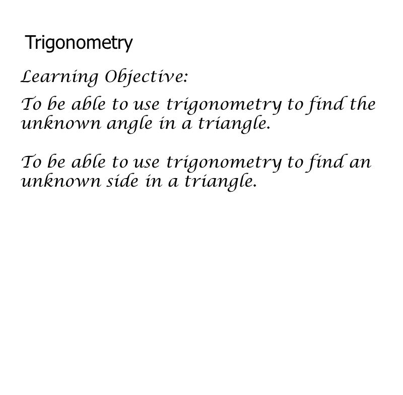 Trigonometry Learning Objective: To be able to use trigonometry to find the unknown angle in a triangle.