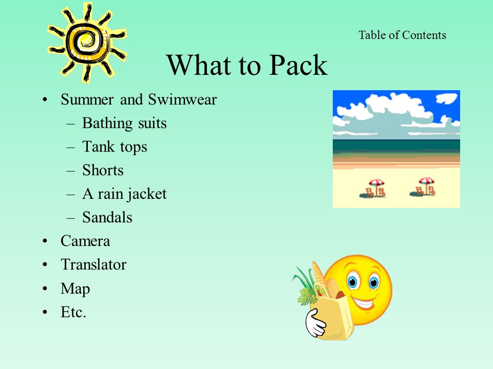 What to Pack Summer and Swimwear –Bathing suits –Tank tops –Shorts –A rain jacket –Sandals Camera Translator Map Etc.
