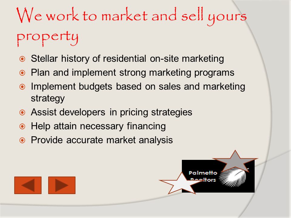 We work to market and sell yours property  Stellar history of residential on-site marketing  Plan and implement strong marketing programs  Implement budgets based on sales and marketing strategy  Assist developers in pricing strategies  Help attain necessary financing  Provide accurate market analysis