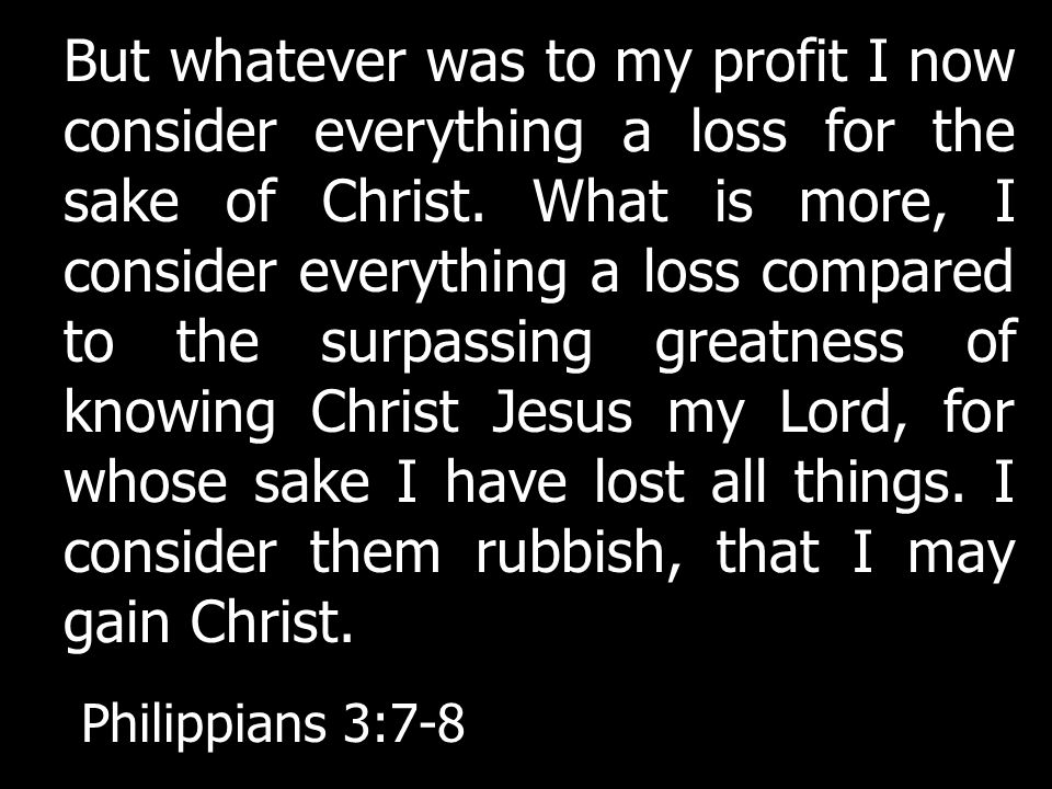 But whatever was to my profit I now consider everything a loss for the sake of Christ.