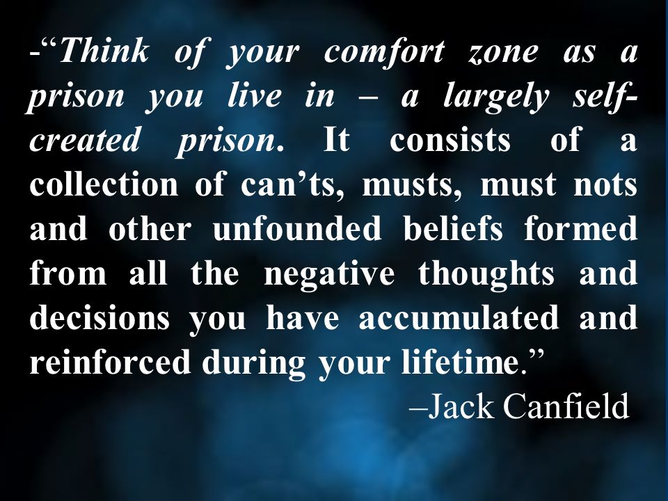 - Think of your comfort zone as a prison you live in – a largely self- created prison.