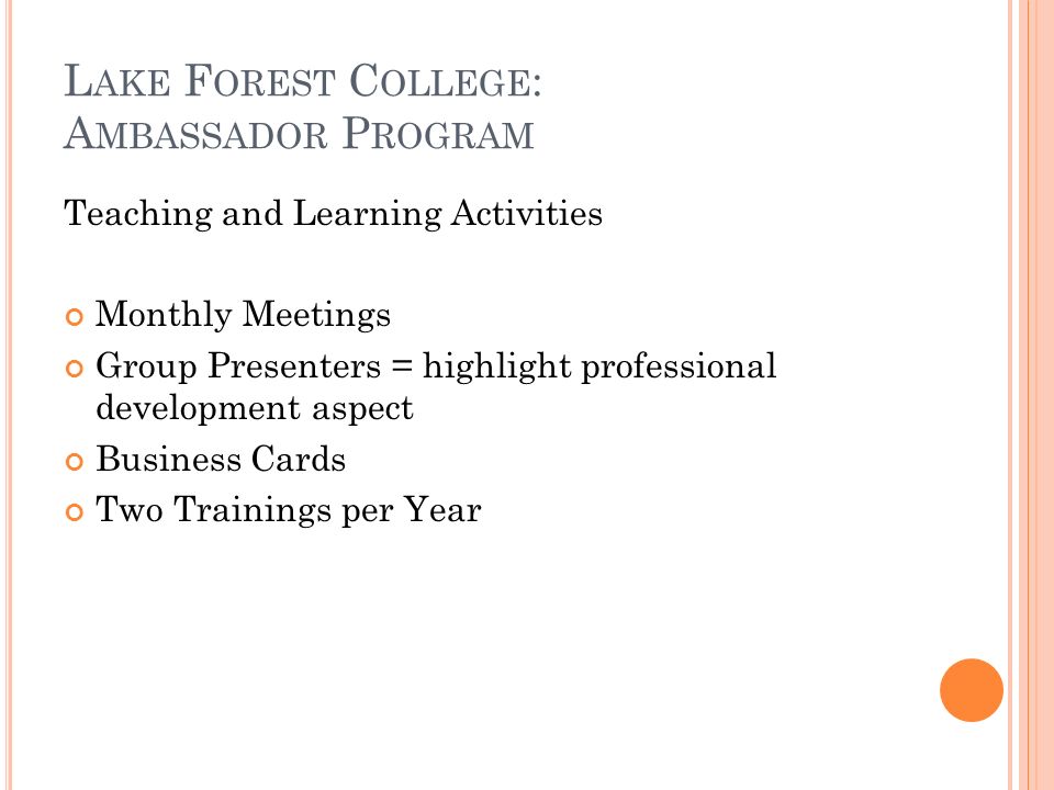L AKE F OREST C OLLEGE : A MBASSADOR P ROGRAM Teaching and Learning Activities Monthly Meetings Group Presenters = highlight professional development aspect Business Cards Two Trainings per Year