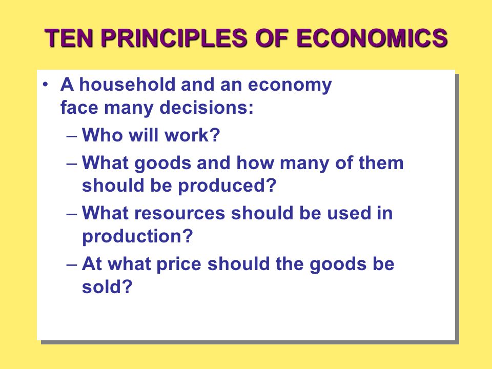 TEN PRINCIPLES OF ECONOMICS A household and an economy face many decisions: –Who will work.