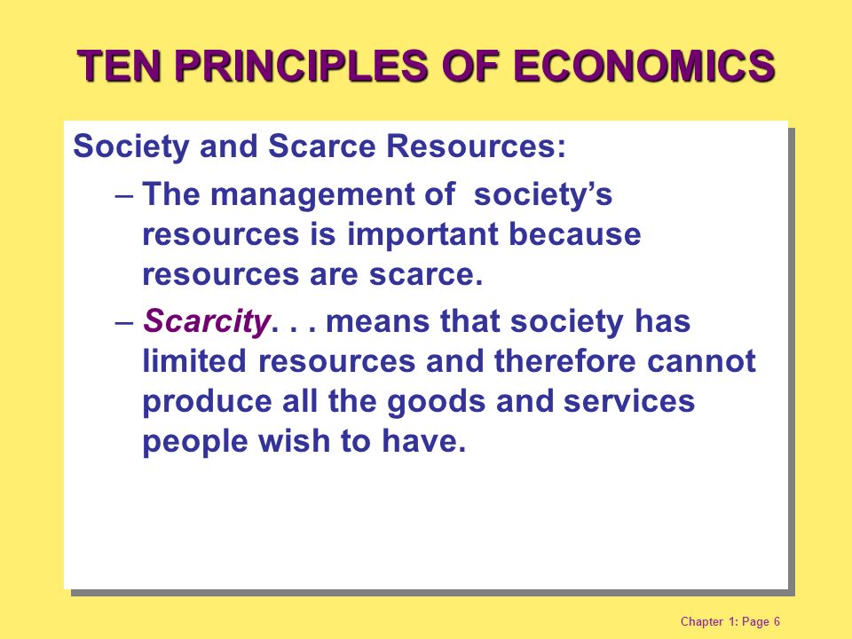 Chapter 1: Page 6 TEN PRINCIPLES OF ECONOMICS Society and Scarce Resources: –The management of society’s resources is important because resources are scarce.