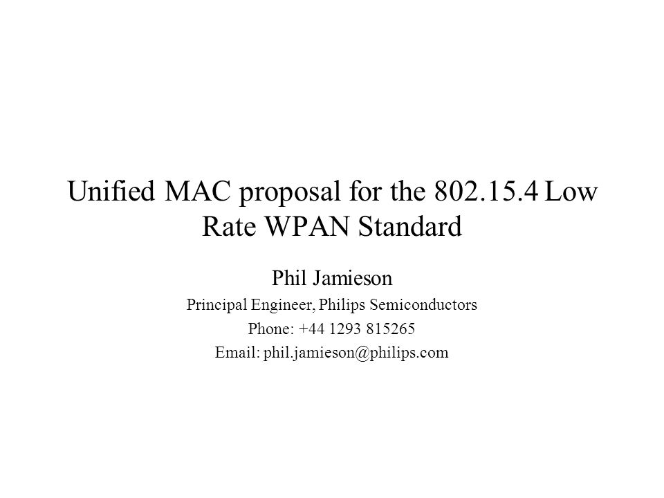 Unified MAC proposal for the Low Rate WPAN Standard Phil Jamieson Principal Engineer, Philips Semiconductors Phone: