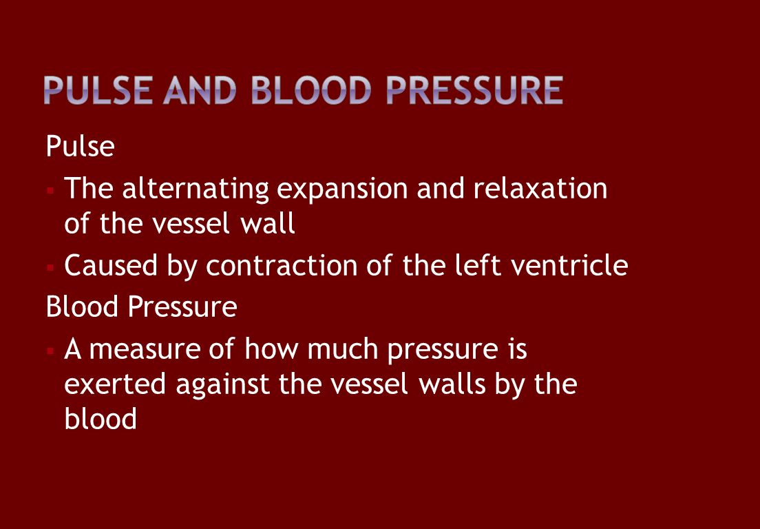 Pulse  The alternating expansion and relaxation of the vessel wall  Caused by contraction of the left ventricle Blood Pressure  A measure of how much pressure is exerted against the vessel walls by the blood