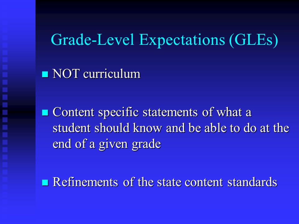 Grade-Level Expectations (GLEs) NOT curriculum NOT curriculum Content specific statements of what a student should know and be able to do at the end of a given grade Content specific statements of what a student should know and be able to do at the end of a given grade Refinements of the state content standards Refinements of the state content standards