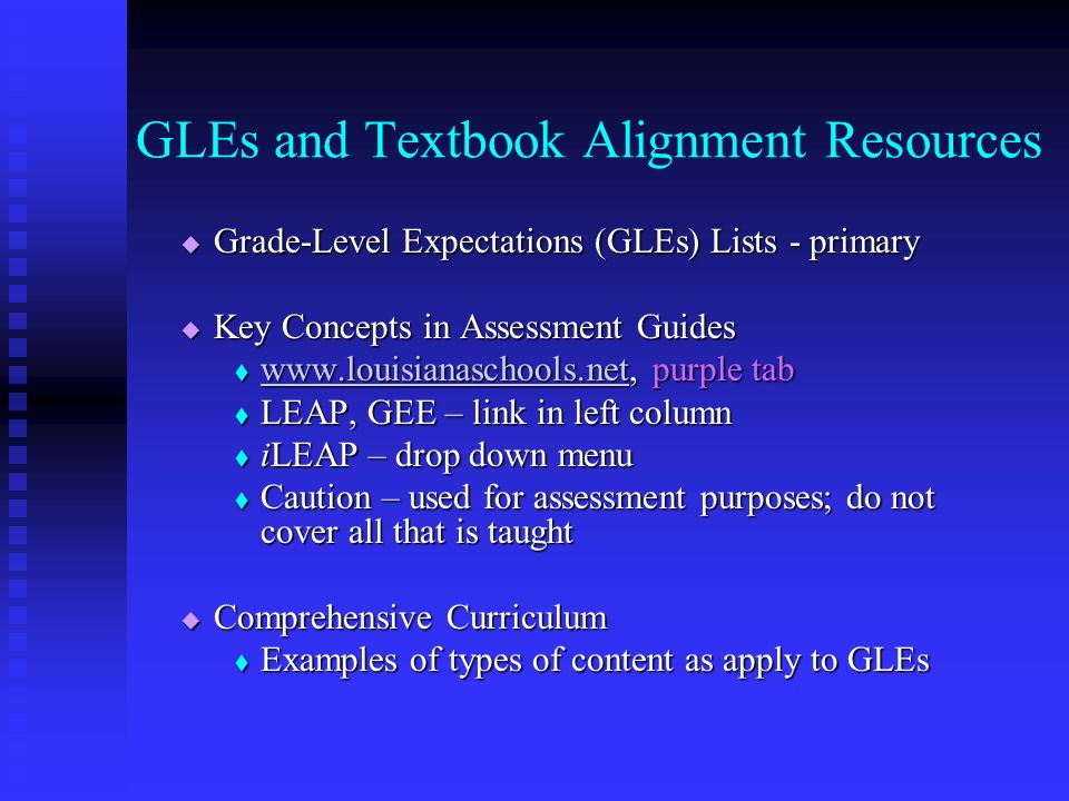 GLEs and Textbook Alignment Resources  Grade-Level Expectations (GLEs) Lists - primary  Key Concepts in Assessment Guides    purple tab    LEAP, GEE – link in left column  iLEAP – drop down menu  Caution – used for assessment purposes; do not cover all that is taught  Comprehensive Curriculum  Examples of types of content as apply to GLEs