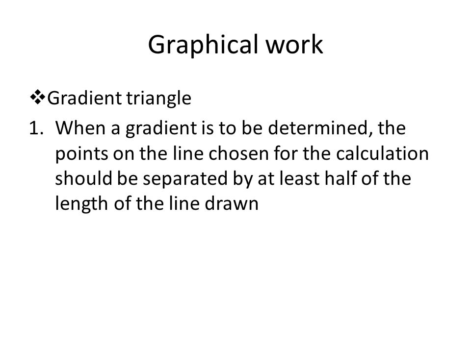 Graphical work  Gradient triangle 1.When a gradient is to be determined, the points on the line chosen for the calculation should be separated by at least half of the length of the line drawn