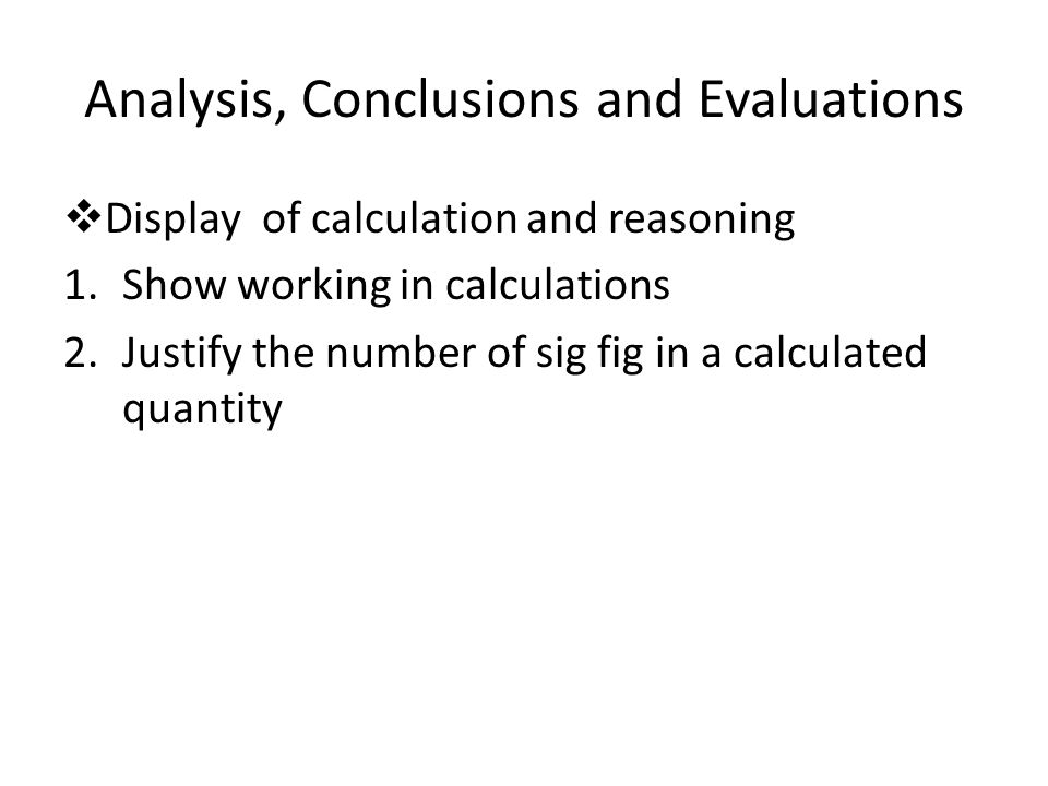 Analysis, Conclusions and Evaluations  Display of calculation and reasoning 1.Show working in calculations 2.Justify the number of sig fig in a calculated quantity
