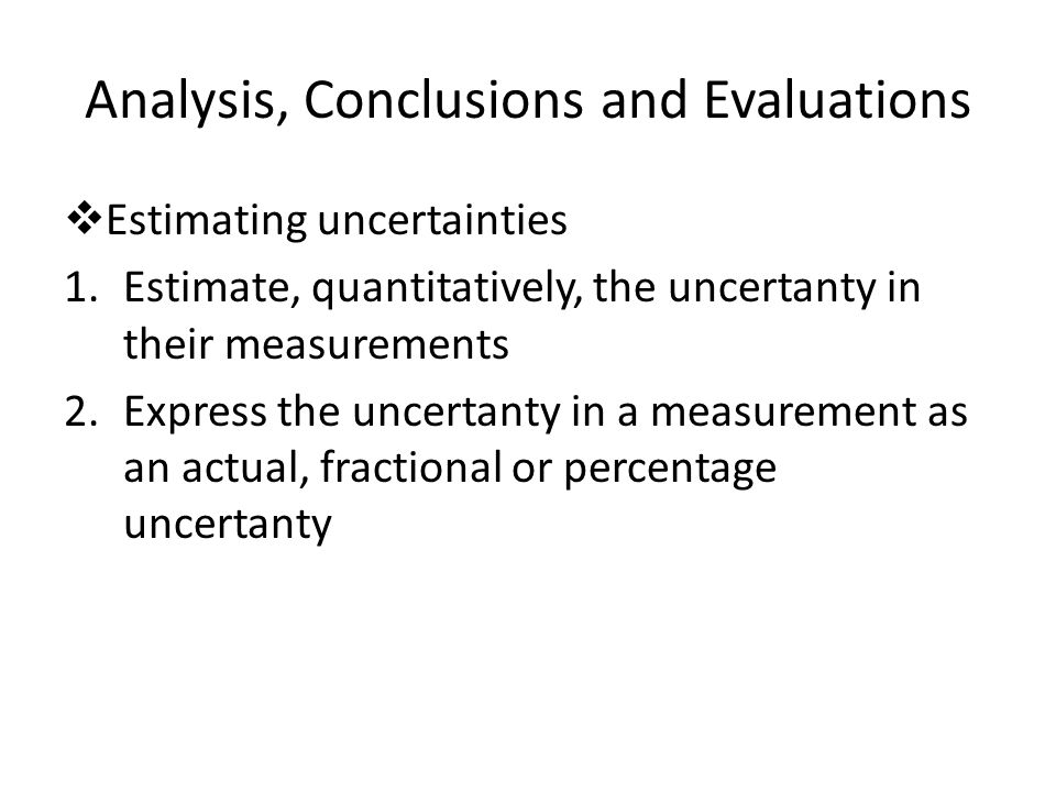 Analysis, Conclusions and Evaluations  Estimating uncertainties 1.Estimate, quantitatively, the uncertanty in their measurements 2.Express the uncertanty in a measurement as an actual, fractional or percentage uncertanty
