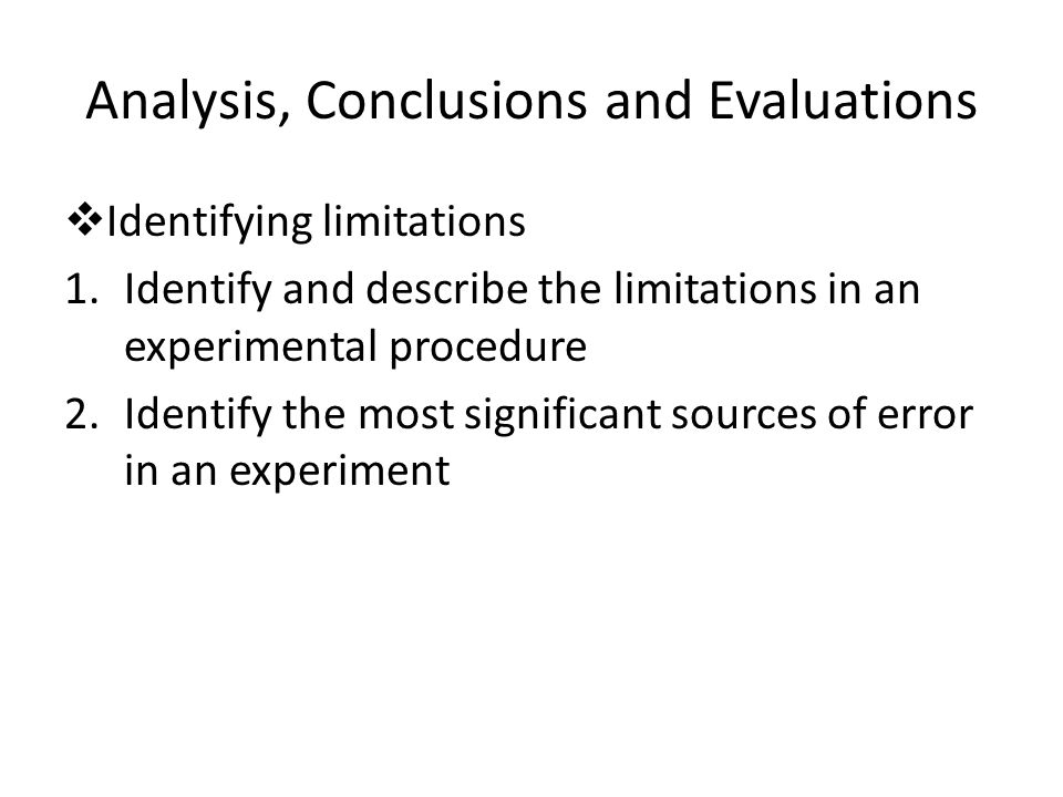 Analysis, Conclusions and Evaluations  Identifying limitations 1.Identify and describe the limitations in an experimental procedure 2.Identify the most significant sources of error in an experiment