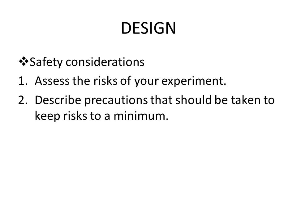 DESIGN  Safety considerations 1.Assess the risks of your experiment.