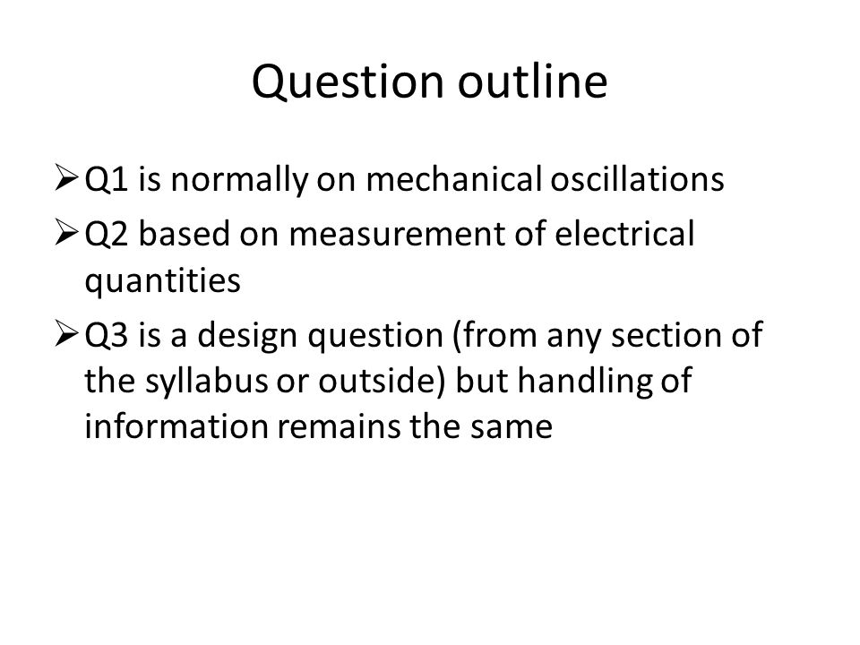 Question outline  Q1 is normally on mechanical oscillations  Q2 based on measurement of electrical quantities  Q3 is a design question (from any section of the syllabus or outside) but handling of information remains the same