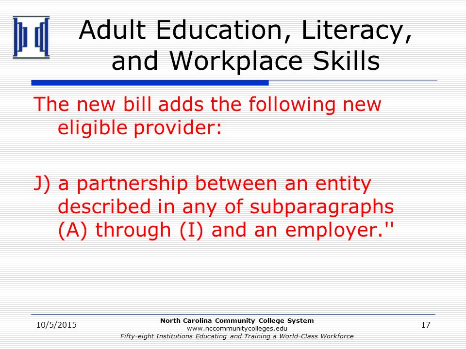 North Carolina Community College System   Fifty-eight Institutions Educating and Training a World-Class Workforce Adult Education, Literacy, and Workplace Skills The new bill adds the following new eligible provider: J) a partnership between an entity described in any of subparagraphs (A) through (I) and an employer. 10/5/201517