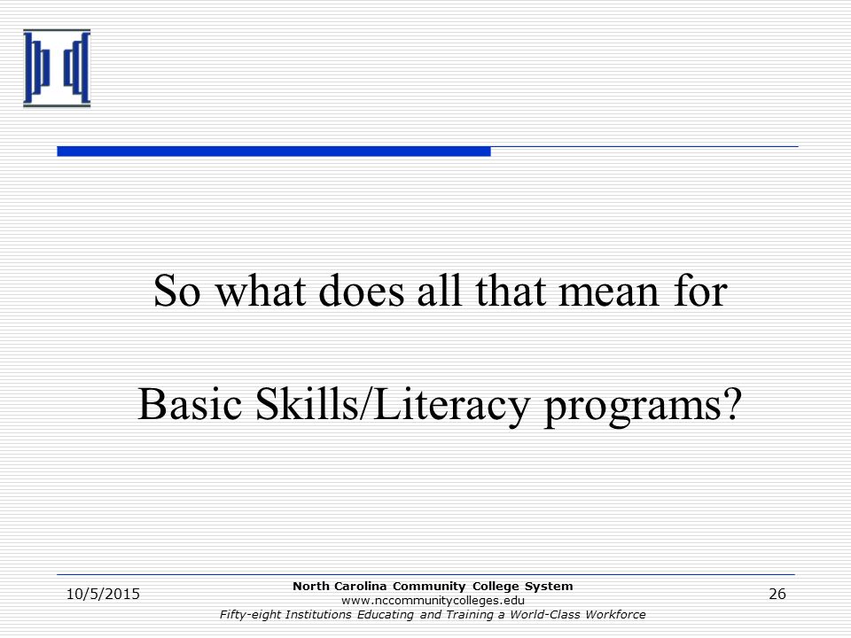 North Carolina Community College System   Fifty-eight Institutions Educating and Training a World-Class Workforce 10/5/ So what does all that mean for Basic Skills/Literacy programs