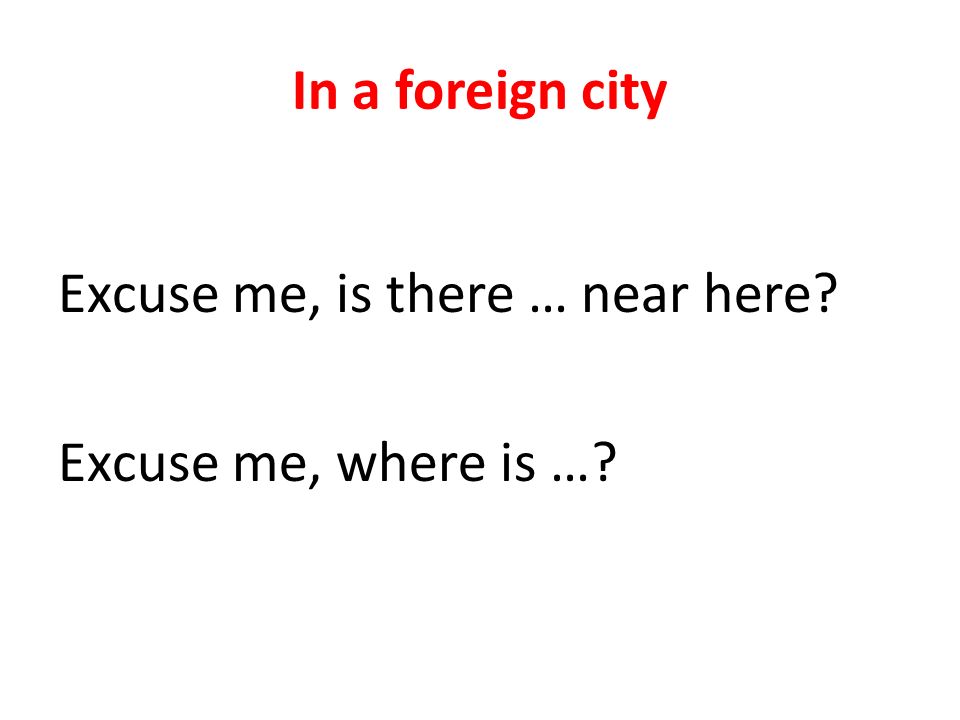 In a foreign city Excuse me, is there … near here Excuse me, where is …