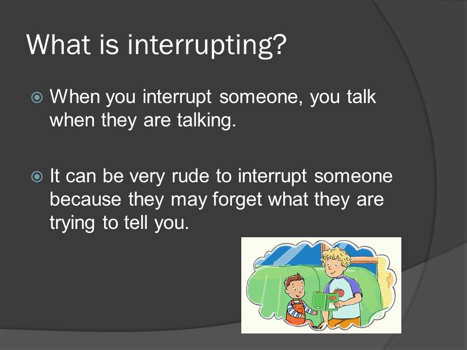 What is interrupting.  When you interrupt someone, you talk when they are talking.