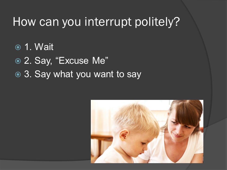 How can you interrupt politely  1. Wait  2. Say, Excuse Me  3. Say what you want to say
