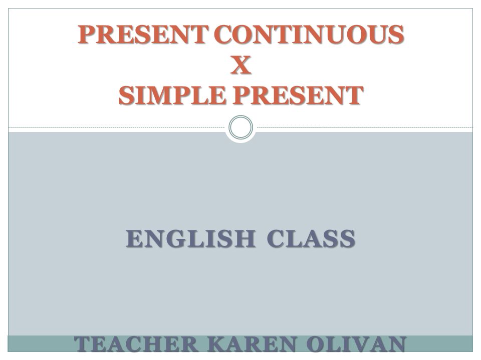 ENGLISH CLASS TEACHER KAREN OLIVAN PRESENT CONTINUOUS X SIMPLE PRESENT