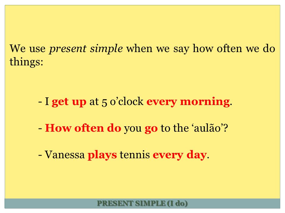 PRESENT SIMPLE (I do) We use present simple when we say how often we do things: - I get up at 5 o’clock every morning.