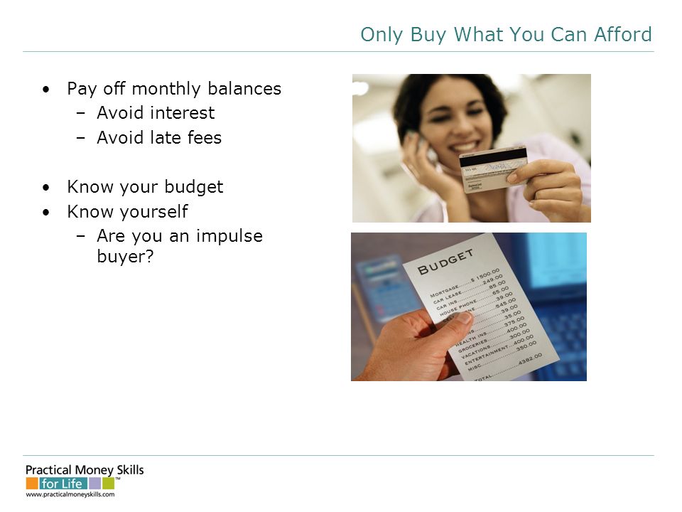Only Buy What You Can Afford Pay off monthly balances –Avoid interest –Avoid late fees Know your budget Know yourself –Are you an impulse buyer