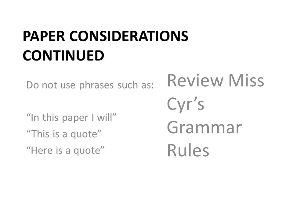 PAPER CONSIDERATIONS CONTINUED Do not use phrases such as: In this paper I will This is a quote Here is a quote Review Miss Cyr’s Grammar Rules
