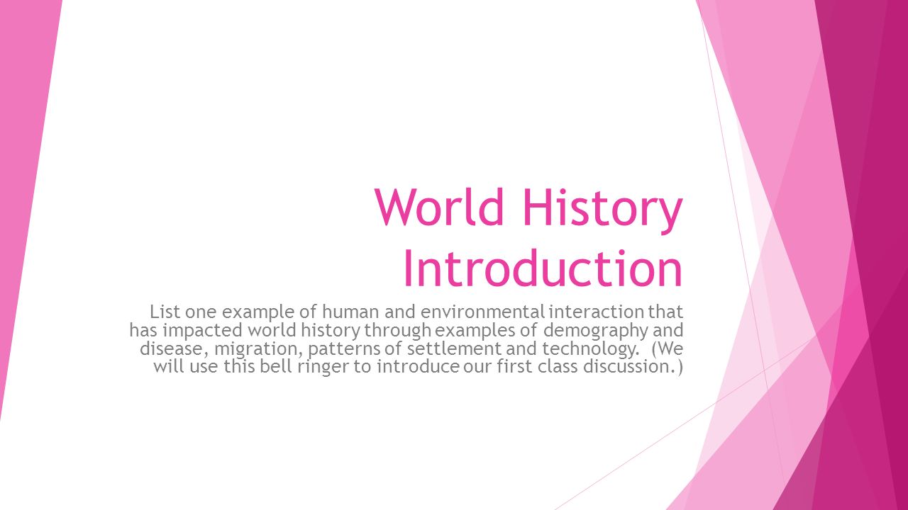 World History Introduction List one example of human and environmental interaction that has impacted world history through examples of demography and disease, migration, patterns of settlement and technology.