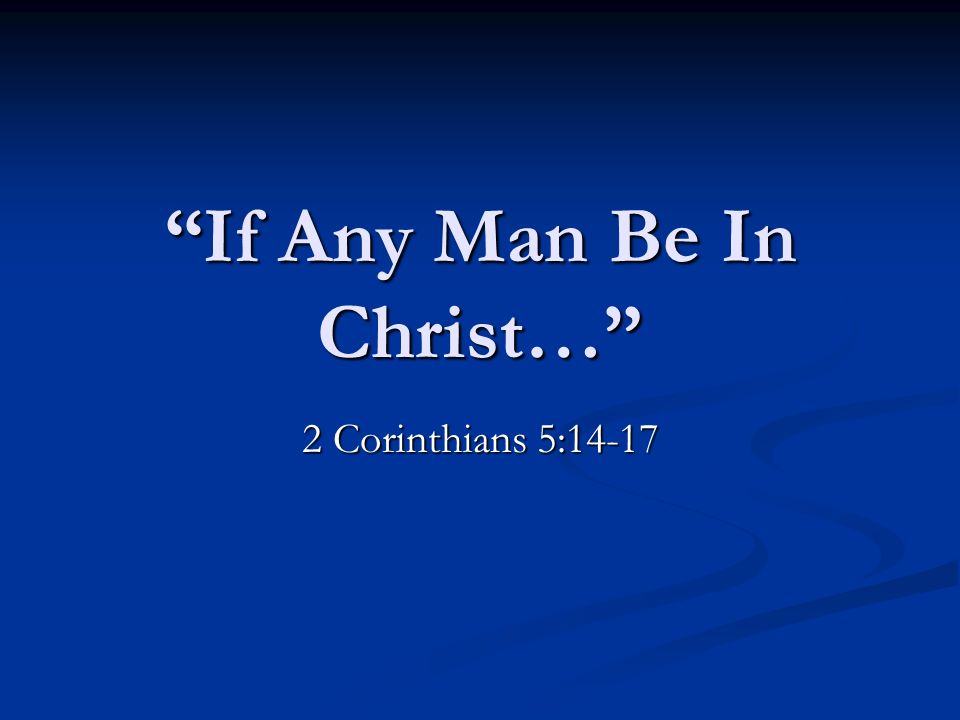If Any Man Be In Christ… 2 Corinthians 5:14-17