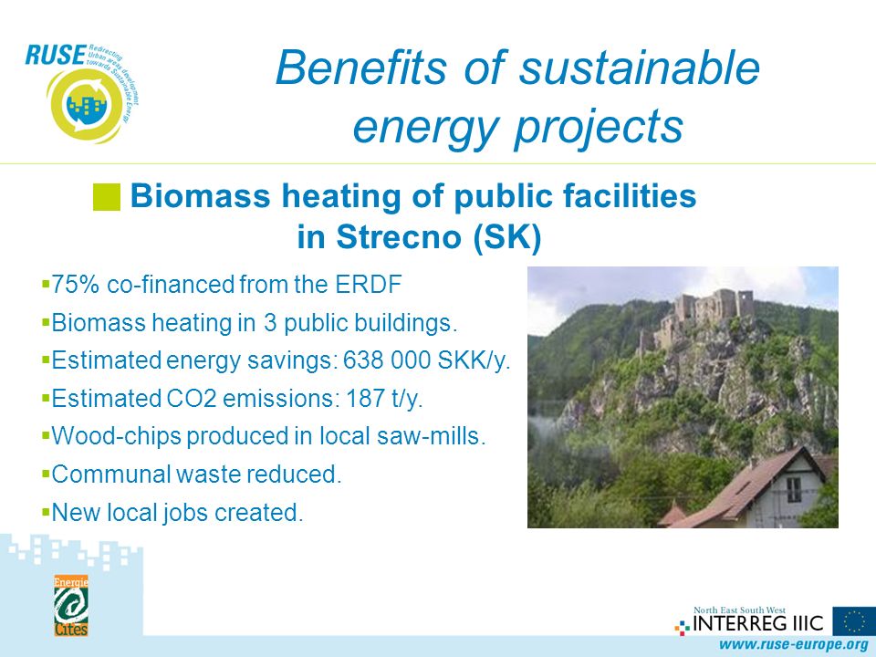 Benefits of sustainable energy projects Biomass heating of public facilities in Strecno (SK)  75% co-financed from the ERDF  Biomass heating in 3 public buildings.