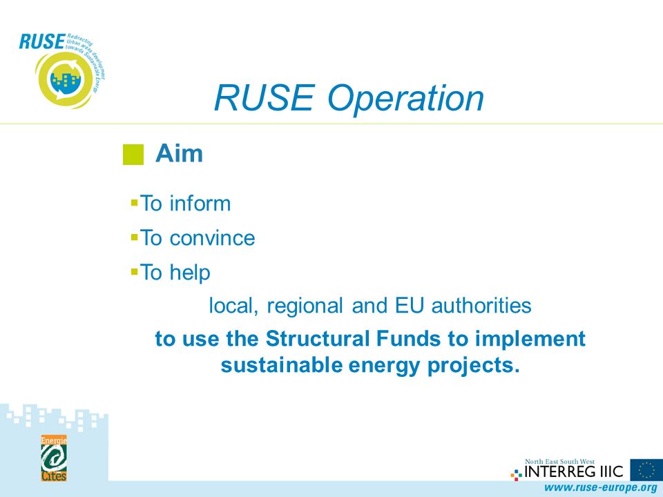 RUSE Operation Aim  To inform  To convince  To help local, regional and EU authorities to use the Structural Funds to implement sustainable energy projects.