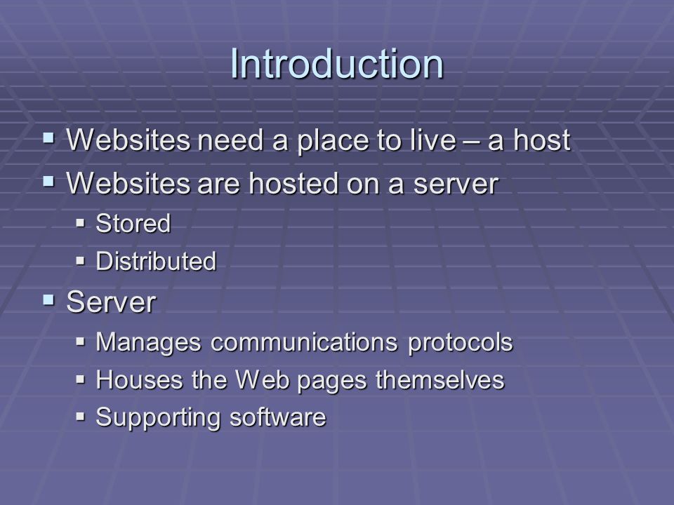 Introduction  Websites need a place to live – a host  Websites are hosted on a server  Stored  Distributed  Server  Manages communications protocols  Houses the Web pages themselves  Supporting software