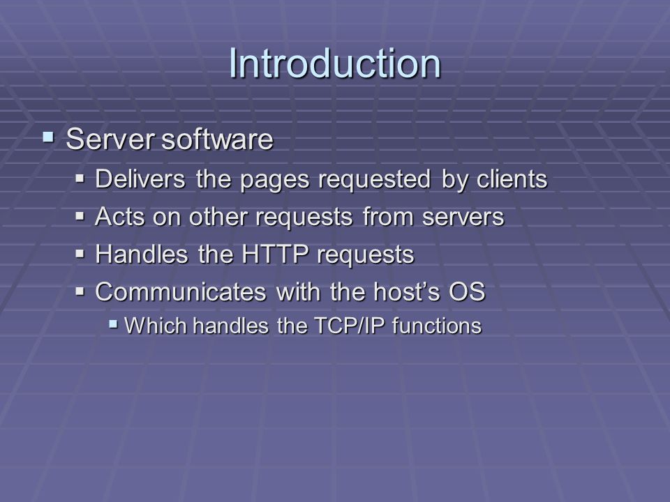 Introduction  Server software  Delivers the pages requested by clients  Acts on other requests from servers  Handles the HTTP requests  Communicates with the host’s OS  Which handles the TCP/IP functions