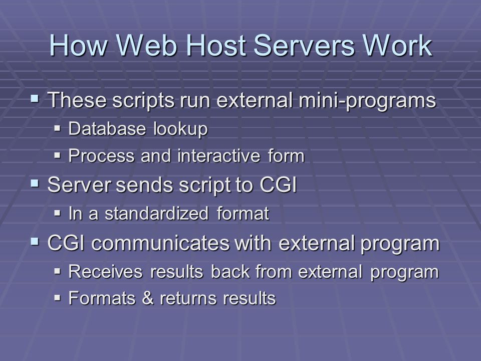 How Web Host Servers Work  These scripts run external mini-programs  Database lookup  Process and interactive form  Server sends script to CGI  In a standardized format  CGI communicates with external program  Receives results back from external program  Formats & returns results