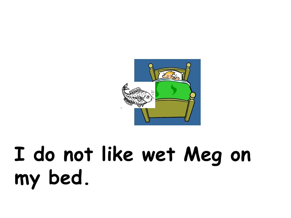 I do not like wet Meg on my bed.